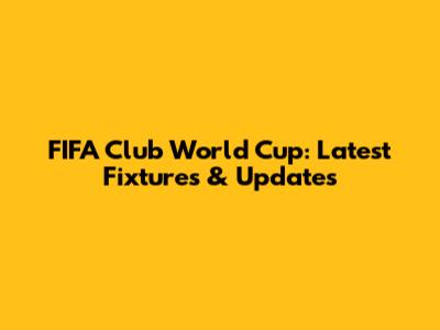FIFA Club World Cup: Latest Fixtures & Updates