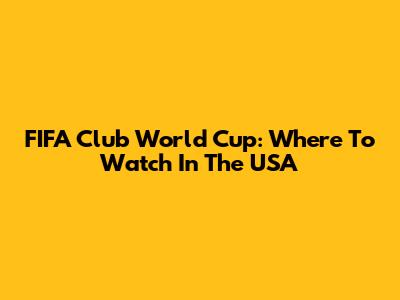 FIFA Club World Cup: Where To Watch In The USA