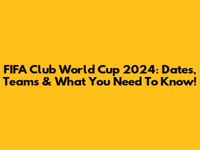 FIFA Club World Cup 2024: Dates, Teams & What You Need To Know!