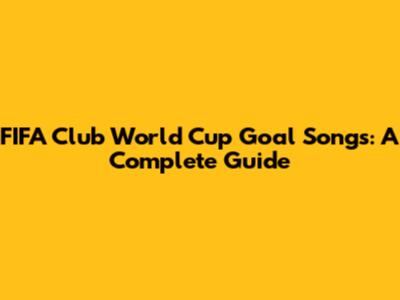 FIFA Club World Cup Goal Songs: A Complete Guide