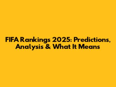FIFA Rankings 2025: Predictions, Analysis & What It Means