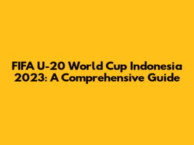 FIFA U-20 World Cup Indonesia 2023: A Comprehensive Guide