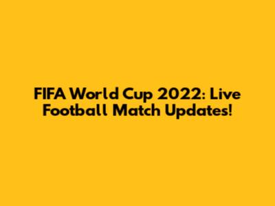 FIFA World Cup 2022: Live Football Match Updates!