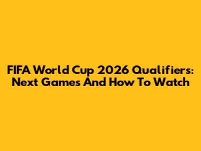 FIFA World Cup 2026 Qualifiers: Next Games And How To Watch