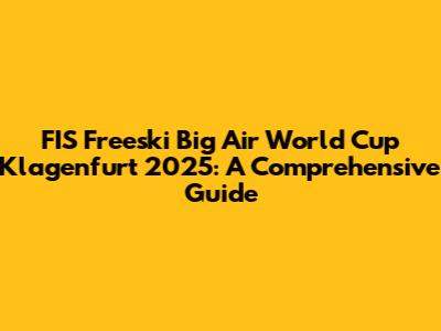 FIS Freeski Big Air World Cup Klagenfurt 2025: A Comprehensive Guide