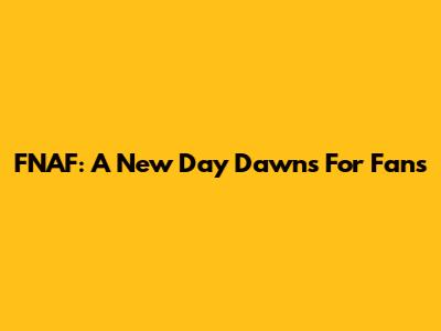 FNAF: A New Day Dawns For Fans