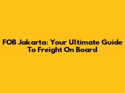 FOB Jakarta: Your Ultimate Guide To Freight On Board