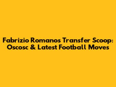 Fabrizio Romano's Transfer Scoop: Oscosc & Latest Football Moves