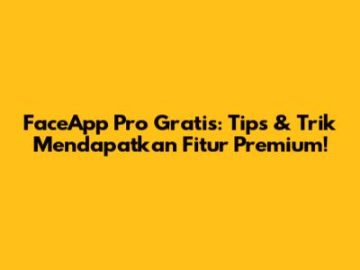 FaceApp Pro Gratis: Tips & Trik Mendapatkan Fitur Premium!