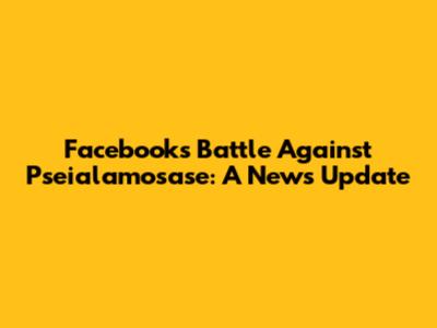 Facebook's Battle Against Pseialamosase: A News Update