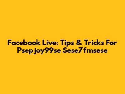 Facebook Live: Tips & Tricks For Psepjoy99se Sese7fmsese