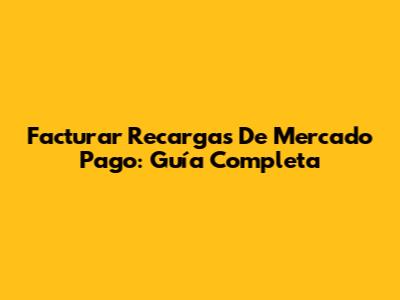 Facturar Recargas De Mercado Pago: Guía Completa
