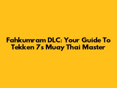 Fahkumram DLC: Your Guide To Tekken 7's Muay Thai Master