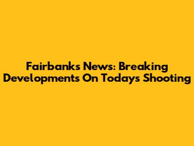 Fairbanks News: Breaking Developments On Today's Shooting