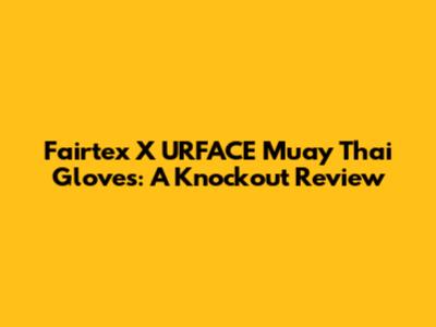 Fairtex X URFACE Muay Thai Gloves: A Knockout Review