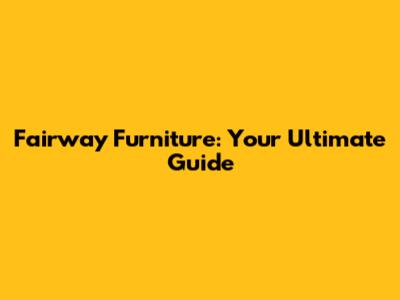 Fairway Furniture: Your Ultimate Guide