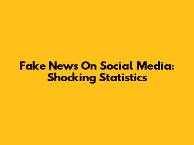Fake News On Social Media: Shocking Statistics