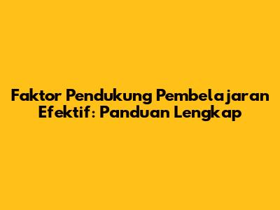 Faktor Pendukung Pembelajaran Efektif: Panduan Lengkap