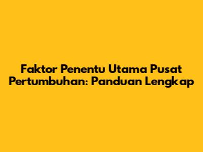 Faktor Penentu Utama Pusat Pertumbuhan: Panduan Lengkap
