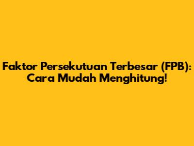 Faktor Persekutuan Terbesar (FPB): Cara Mudah Menghitung!