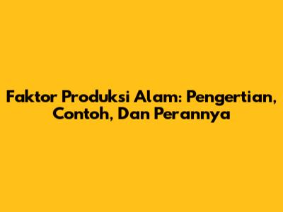 Faktor Produksi Alam: Pengertian, Contoh, Dan Perannya