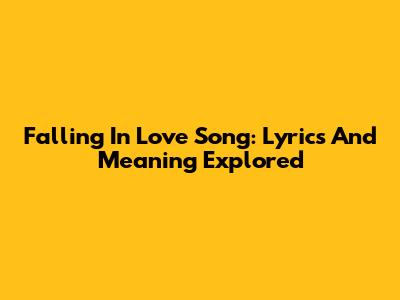 Falling In Love Song: Lyrics And Meaning Explored