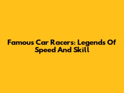 Famous Car Racers: Legends Of Speed And Skill