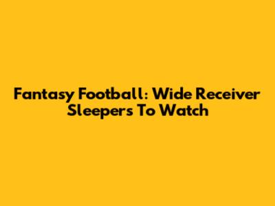 Fantasy Football: Wide Receiver Sleepers To Watch