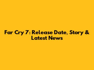 Far Cry 7: Release Date, Story & Latest News