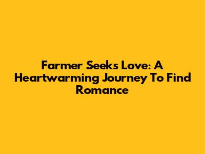 Farmer Seeks Love: A Heartwarming Journey To Find Romance