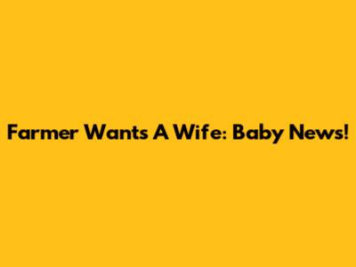 Farmer Wants A Wife: Baby News!