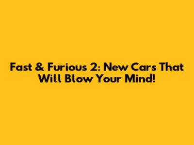 Fast & Furious 2: New Cars That Will Blow Your Mind!