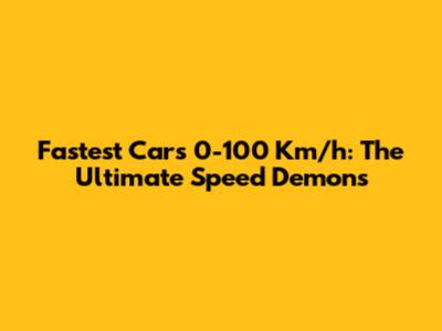 Fastest Cars 0-100 Km/h: The Ultimate Speed Demons
