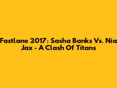 Fastlane 2017: Sasha Banks Vs. Nia Jax - A Clash Of Titans