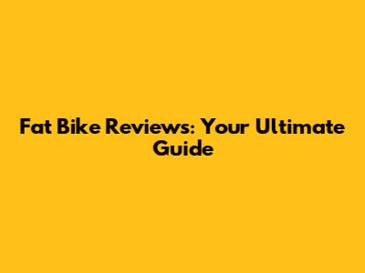 Fat Bike Reviews: Your Ultimate Guide