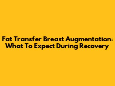 Fat Transfer Breast Augmentation: What To Expect During Recovery