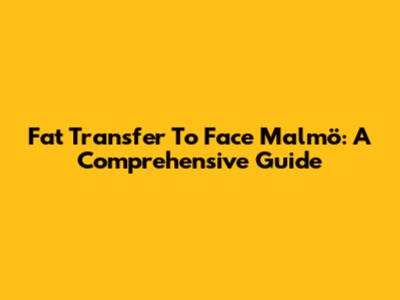 Fat Transfer To Face Malmö: A Comprehensive Guide
