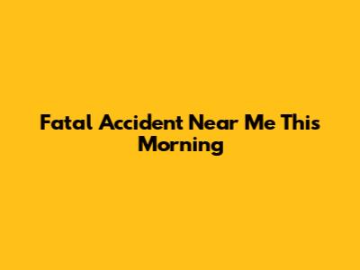 Fatal Accident Near Me This Morning