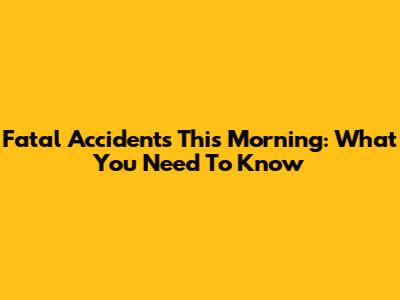 Fatal Accidents This Morning: What You Need To Know