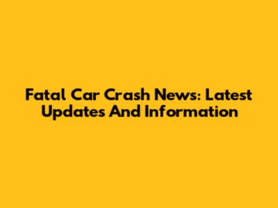 Fatal Car Crash News: Latest Updates And Information