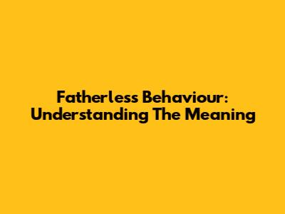 Fatherless Behaviour: Understanding The Meaning