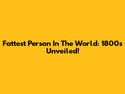 Fattest Person In The World: 1800s Unveiled!