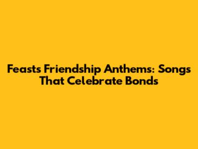 Feast's Friendship Anthems: Songs That Celebrate Bonds