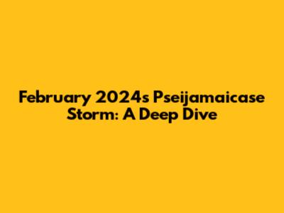 February 2024's Pseijamaicase Storm: A Deep Dive