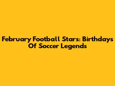 February Football Stars: Birthdays Of Soccer Legends