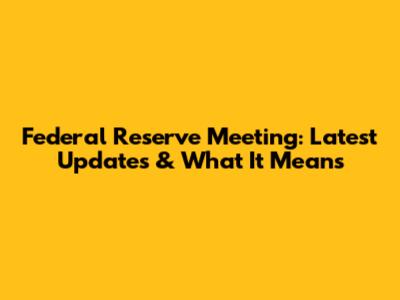 Federal Reserve Meeting: Latest Updates & What It Means