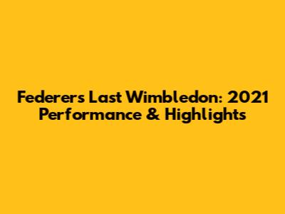 Federer's Last Wimbledon: 2021 Performance & Highlights