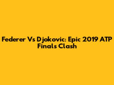 Federer Vs Djokovic: Epic 2019 ATP Finals Clash