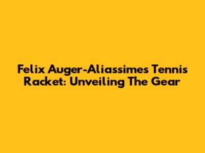 Felix Auger-Aliassime's Tennis Racket: Unveiling The Gear
