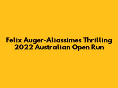 Felix Auger-Aliassime's Thrilling 2022 Australian Open Run